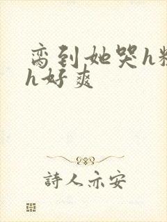 脔到她哭h粗话h好爽