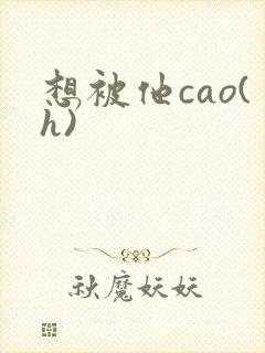 想被他cao(h)