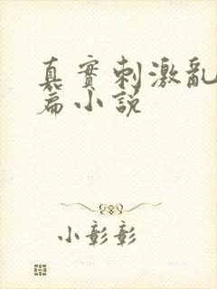 真实刺激乱13篇小说