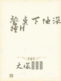 餐桌下他深深顶撞H