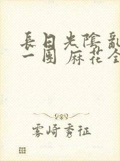 长日光阴 乱作一团 麻花全文无删减