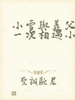 小雪与义父的第一次相遇小说