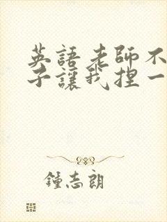 英语老师不戴罩子让我捏一节课的