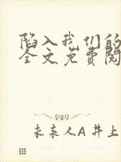 陷入我们的热恋全文免费阅读