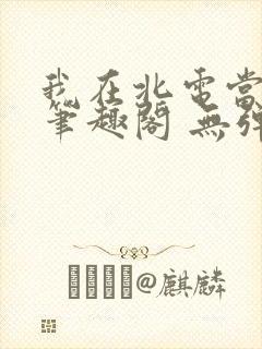 我在北电当教兽笔趣阁 无弹窗