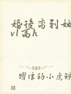 婚后脔到她哭1v1高h