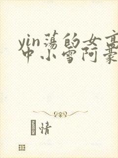 yin荡的女高中小雪阿豪