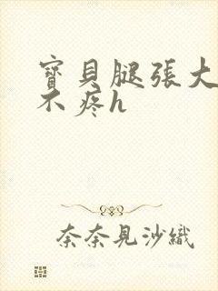 宝贝腿张大点就不疼h