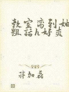 教室脔到她哭h粗话h好爽