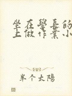 坐在学长的巨大上做作业小说