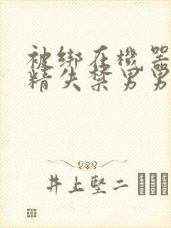 被绑在机器上榨精失禁男男