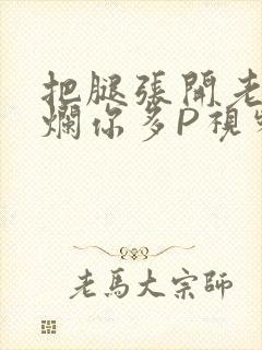 把腿张开老子臊烂你多P视频软件