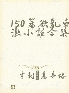 150篇欲乱刺激小说合集