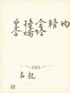 皇后含精肉臀迎合娇吟