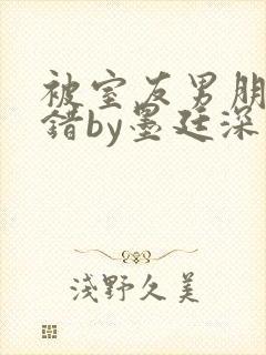 被室友男朋友认错by墨廷深 小说