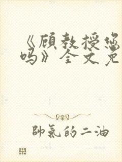 《顾教授您睡了吗》全文免费阅读