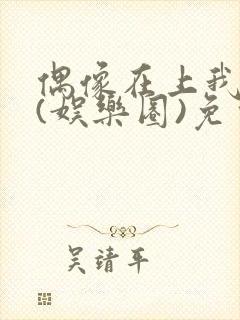 偶像在上我在下(娱乐圈)免费阅读