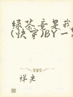 绿茶竟是我自己(快穿)BY一颗栗子