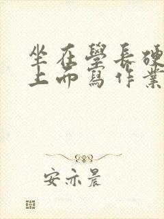 坐在学长硬硬的上面写作业