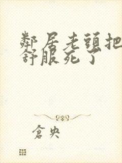 邻居老头把我弄舒服死了