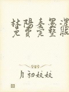 林阳秦墨浓小说免费完整版简介