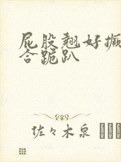 屁股翘好撅高迎合跪趴