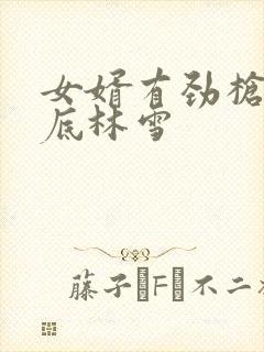 女婿有劲枪枪到底林雪