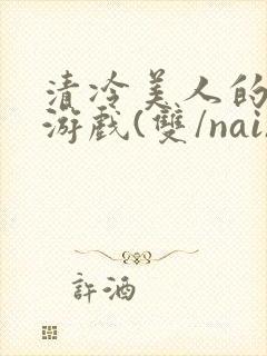 清冷美人的神奇游戏(双/nai)抹茶冰沙