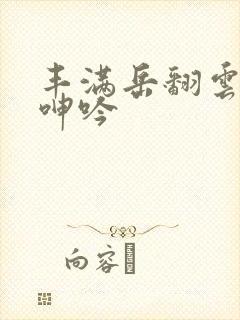 丰满岳翻云覆雨呻吟