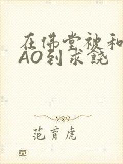 在佛堂被和尚CAO到求饶