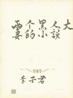 两个黑人大战娇妻的小说