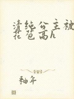 清纯公主被迫开花苞高h