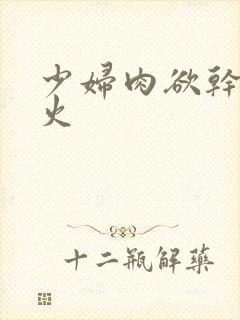 少妇肉欲干柴烈火