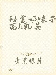 秘书奶咪子真大高h乳夹