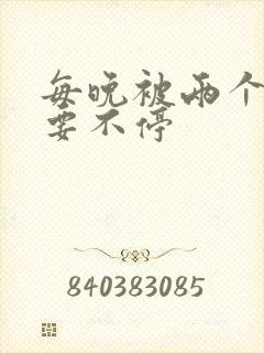 每晚被两个师傅要不停