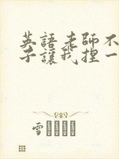 英语老师不戴罩子让我捏一节课的