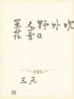 军人野外吮她的花蒂a