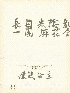 长日光阴 乱作一团 麻花全文无删减