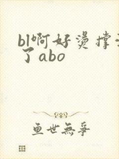 bl啊好烫撑满了abo