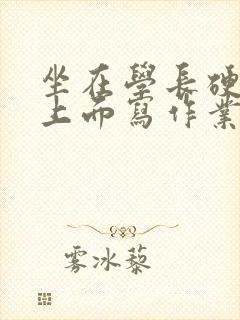 坐在学长硬硬的上面写作业