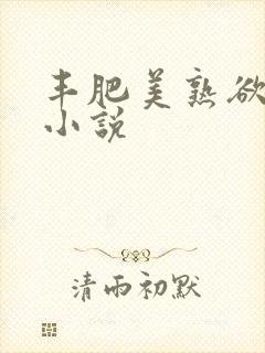 丰肥美熟欲妇乱小说