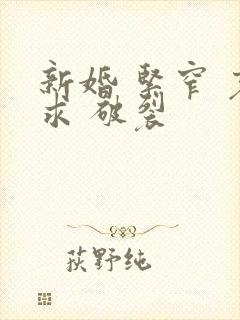 新婚 紧窄 哀求 破裂