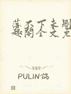 落不下未删减笔趣阁全文免费阅读