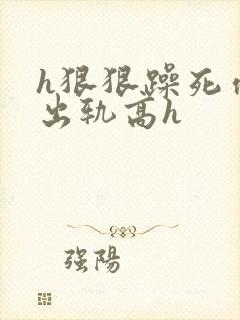 h狠狠躁死你h出轨高h