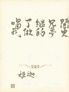 喝了继兄开的药我做的梦更精彩了