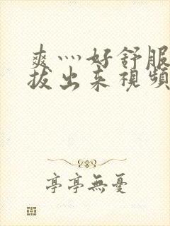 爽灬好舒服灬别拔出来视频人