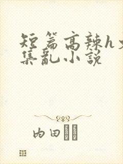 短篇高辣h文合集乱小说