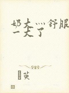 奶大灬舒服灬太一大了