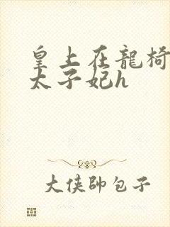 皇上在龙椅上c太子妃h