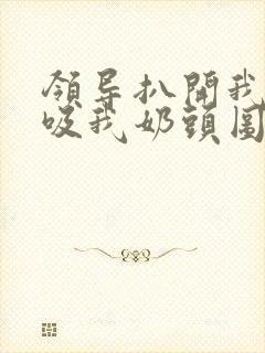 领导扒开我奶罩吸我奶头图片